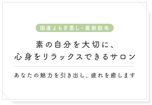 素の自分を大切に、心身をリラックスできるサロン あなたの魅力を引き出し、疲れを癒します 国産よもぎ蒸し・最新脱毛