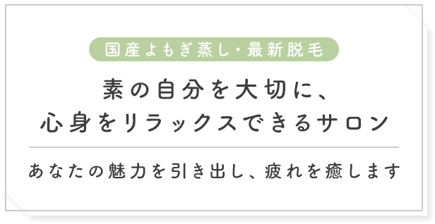 素の自分を大切に、心身をリラックスできるサロン あなたの魅力を引き出し、疲れを癒します 国産よもぎ蒸し・最新脱毛